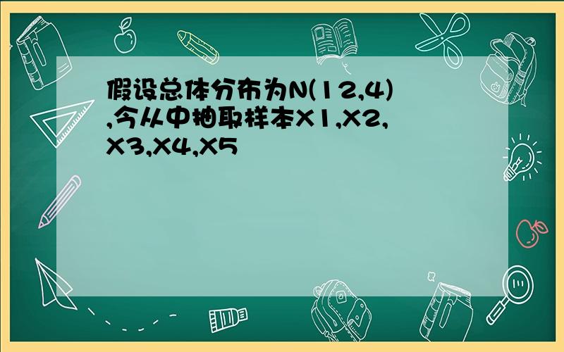 假设总体分布为N(12,4),今从中抽取样本X1,X2,X3,X4,X5