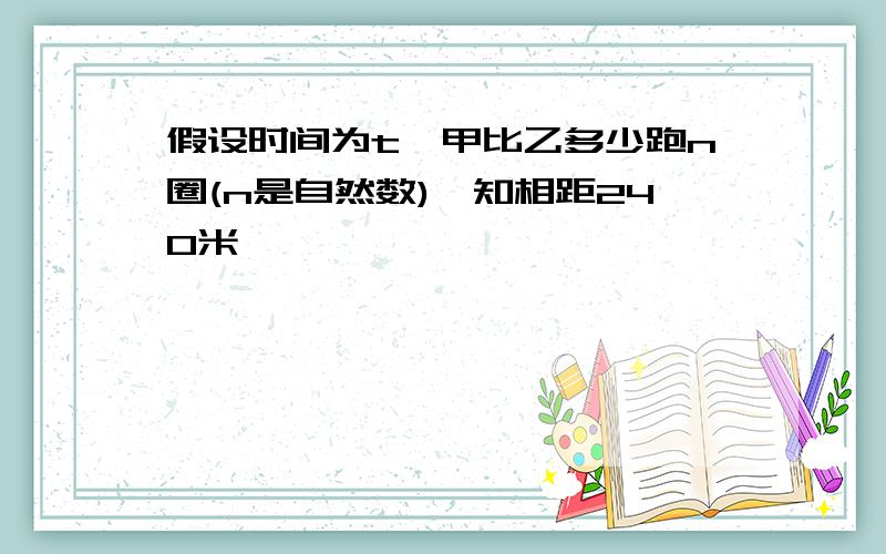 假设时间为t,甲比乙多少跑n圈(n是自然数)巳知相距240米