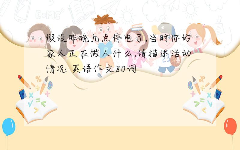 假设昨晚九点停电了,当时你的家人正在做人什么,请描述活动情况 英语作文80词