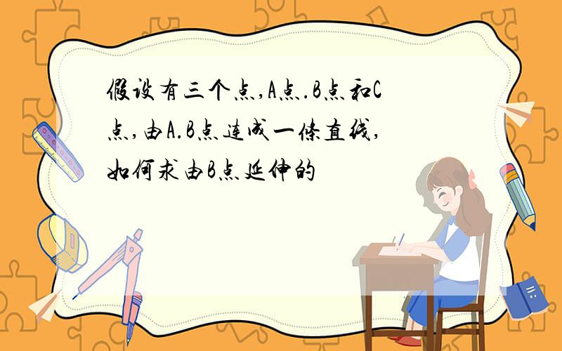 假设有三个点,A点.B点和C点,由A.B点连成一条直线,如何求由B点延伸的