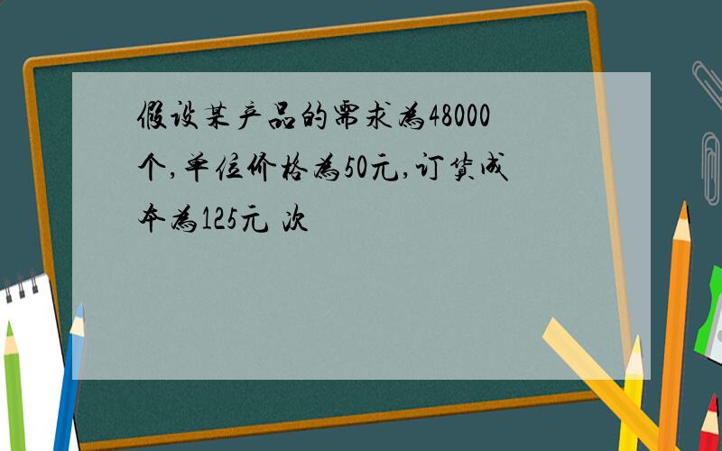 假设某产品的需求为48000个,单位价格为50元,订货成本为125元 次