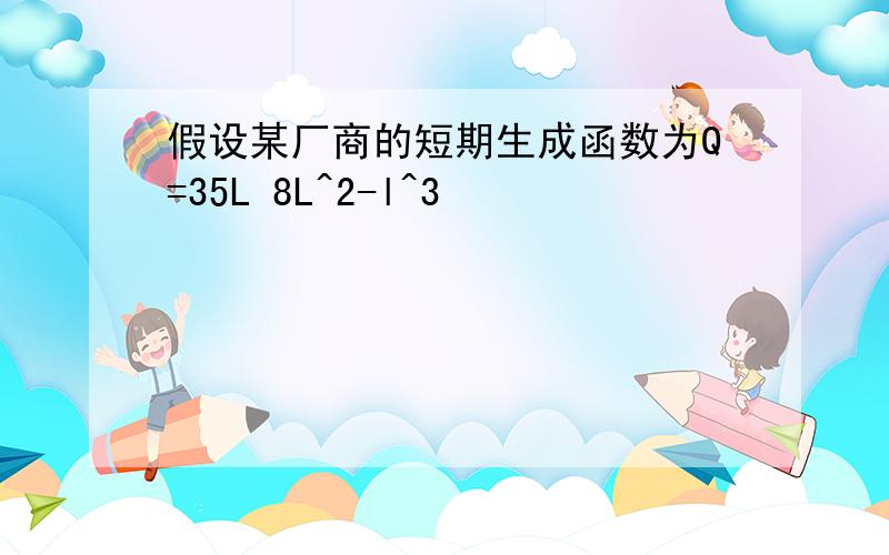 假设某厂商的短期生成函数为Q=35L 8L^2-l^3