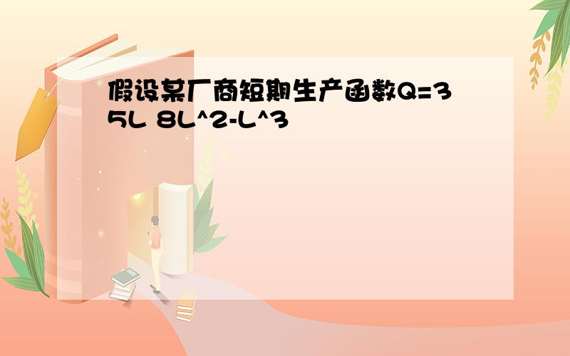 假设某厂商短期生产函数Q=35L 8L^2-L^3