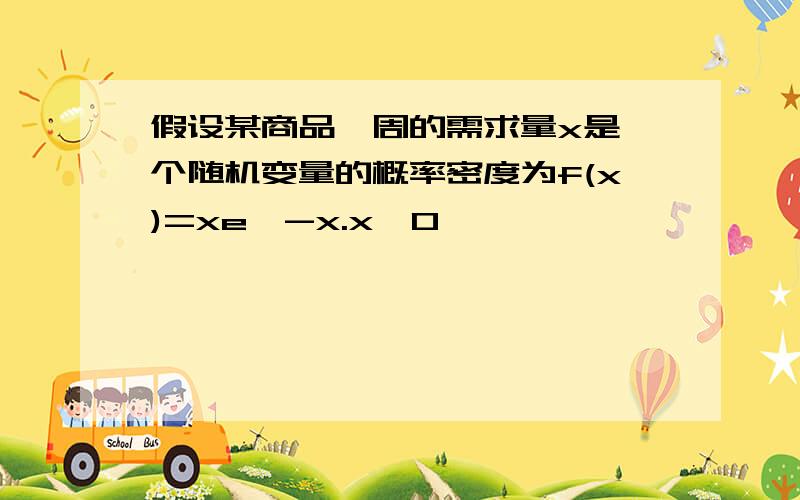 假设某商品一周的需求量x是一个随机变量的概率密度为f(x)=xe^-x.x>0