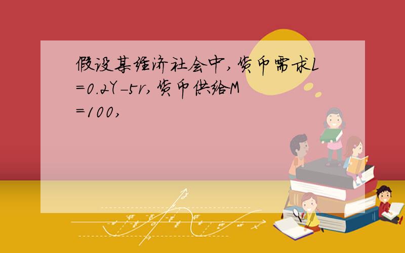 假设某经济社会中,货币需求L＝0.2Y-5r,货币供给M＝100,