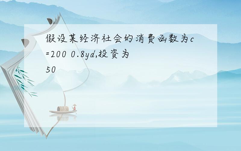 假设某经济社会的消费函数为c=200 0.8yd,投资为50