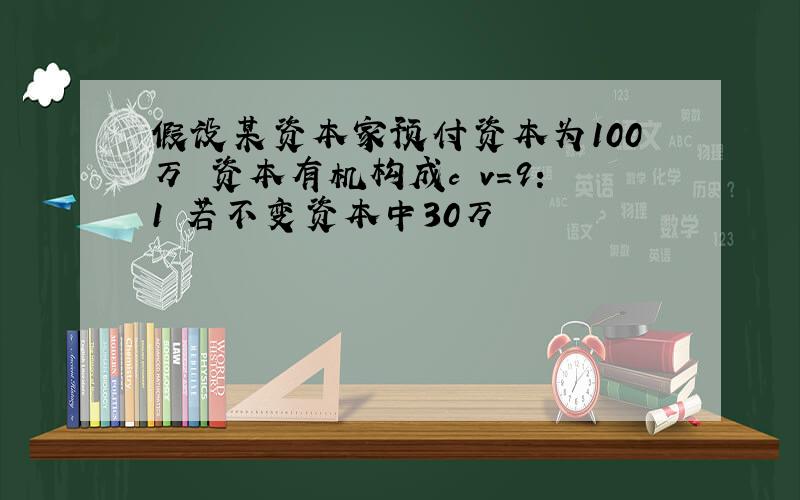 假设某资本家预付资本为100万 资本有机构成c v=9:1 若不变资本中30万