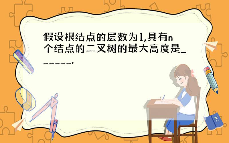 假设根结点的层数为1,具有n个结点的二叉树的最大高度是______.