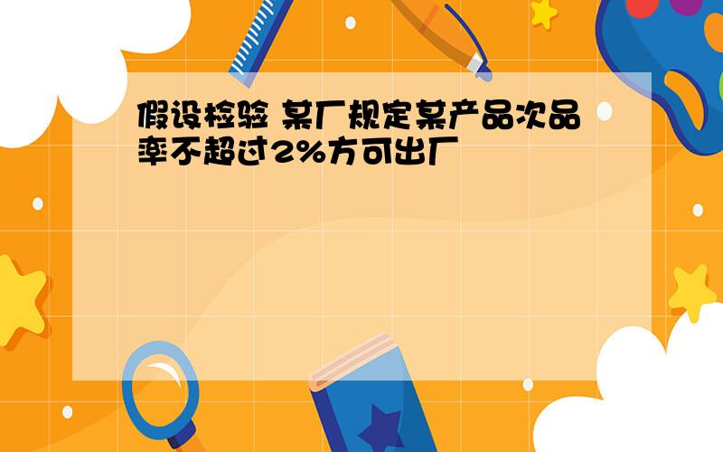 假设检验 某厂规定某产品次品率不超过2%方可出厂