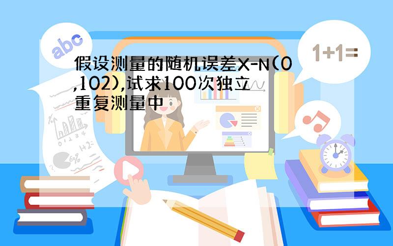 假设测量的随机误差X-N(0,102),试求100次独立重复测量中