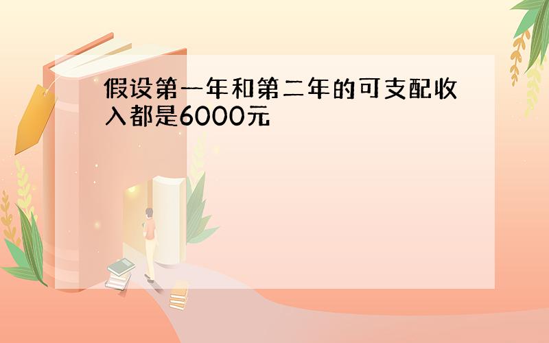 假设第一年和第二年的可支配收入都是6000元