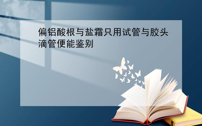 偏铝酸根与盐霜只用试管与胶头滴管便能鉴别