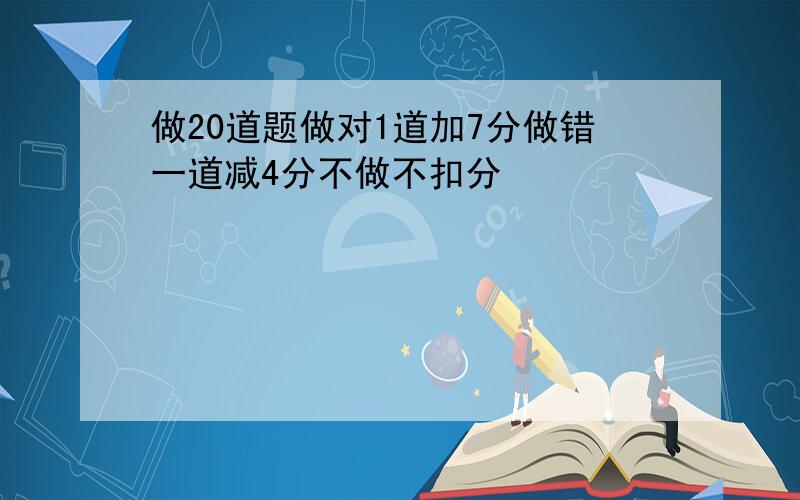 做20道题做对1道加7分做错一道减4分不做不扣分