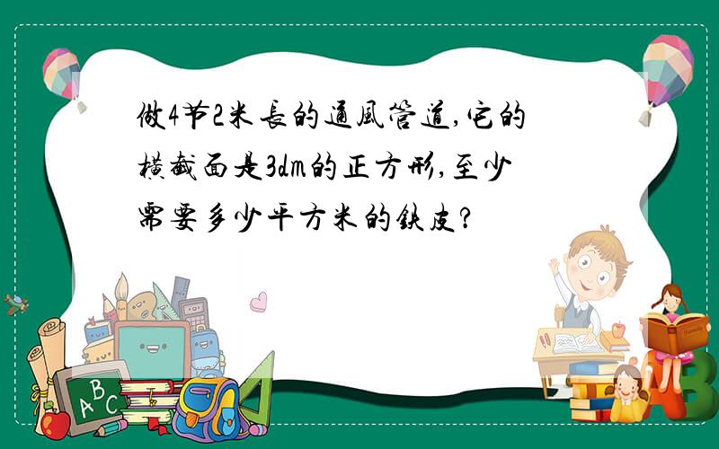 做4节2米长的通风管道,它的横截面是3dm的正方形,至少需要多少平方米的铁皮?