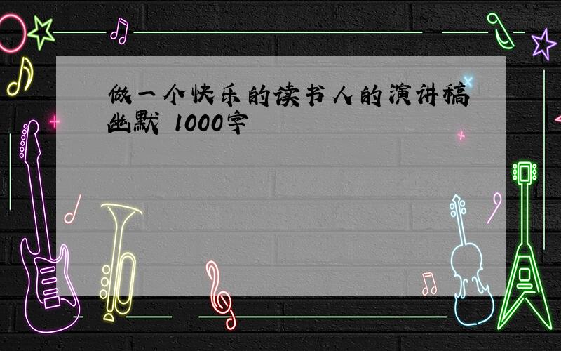 做一个快乐的读书人的演讲稿 幽默 1000字