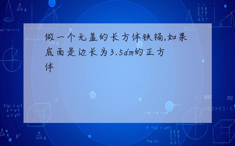 做一个无盖的长方体铁桶,如果底面是边长为3.5dm的正方体