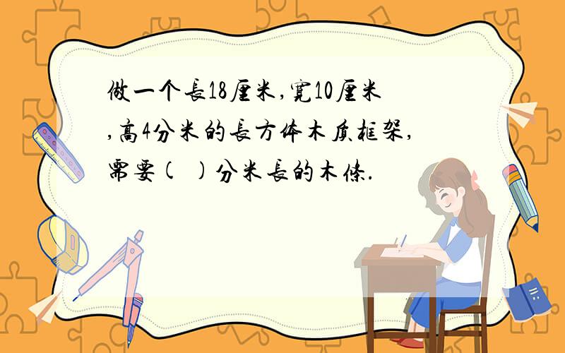 做一个长18厘米,宽10厘米,高4分米的长方体木质框架,需要( )分米长的木条.