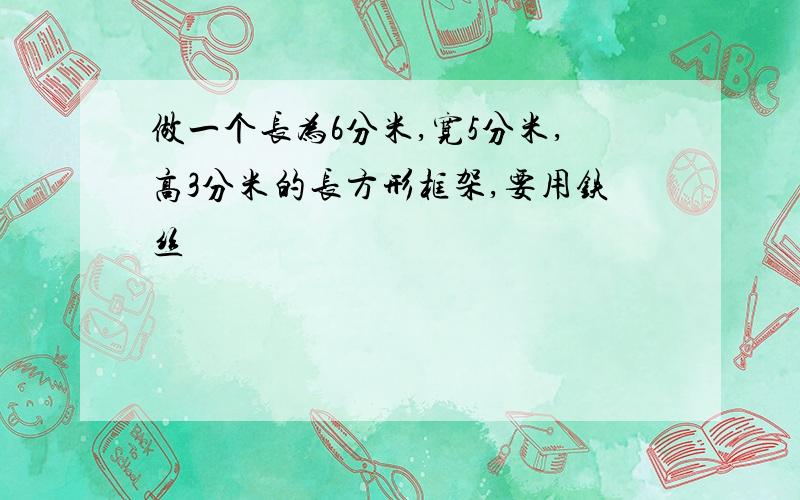 做一个长为6分米,宽5分米,高3分米的长方形框架,要用铁丝