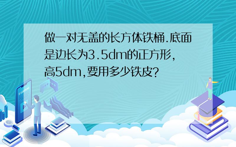 做一对无盖的长方体铁桶.底面是边长为3.5dm的正方形,高5dm,要用多少铁皮?