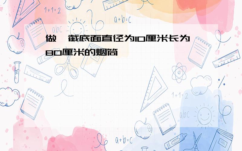 做一截底面直径为10厘米长为80厘米的烟筒