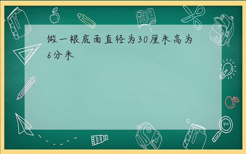 做一根底面直径为30厘米高为6分米