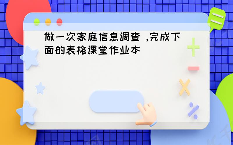 做一次家庭信息调查 ,完成下面的表格课堂作业本