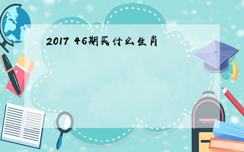 2017 46期买什么生肖