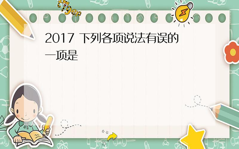 2017 下列各项说法有误的一项是