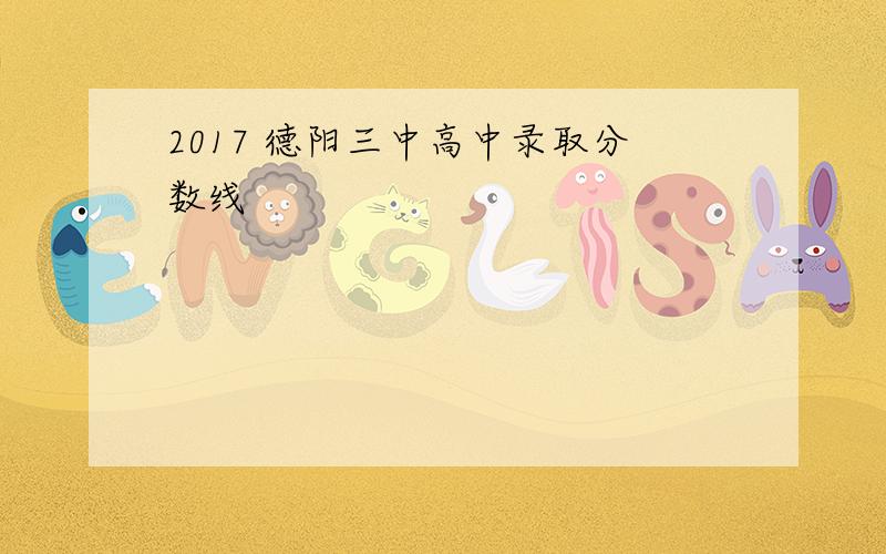 2017 德阳三中高中录取分数线