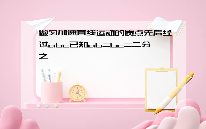 做匀加速直线运动的质点先后经过abc已知ab=bc=二分之一