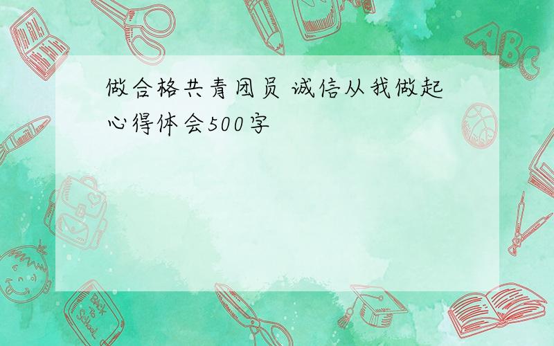 做合格共青团员 诚信从我做起心得体会500字