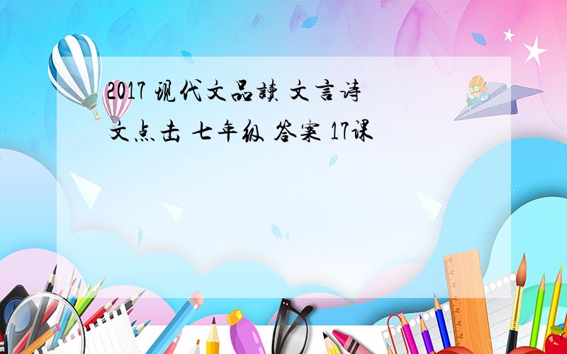 2017 现代文品读 文言诗文点击 七年级 答案 17课