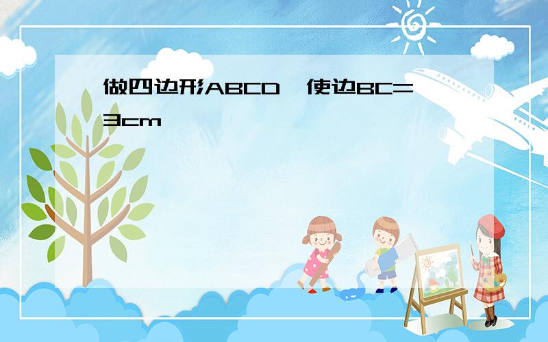 做四边形ABCD,使边BC=3cm