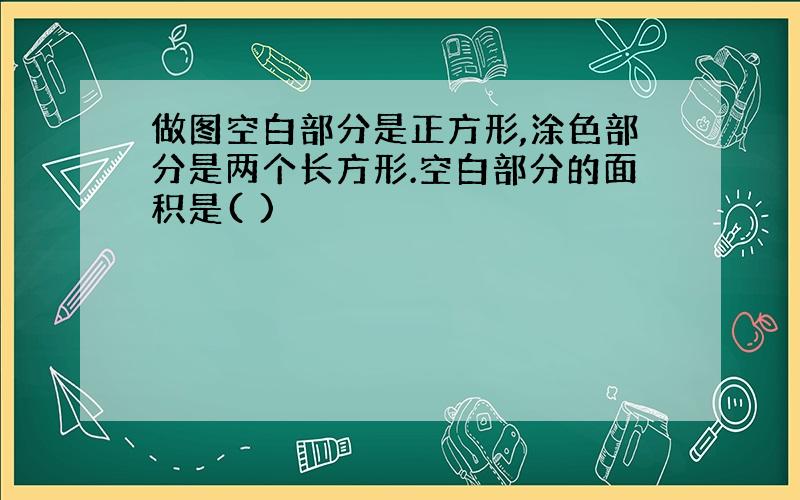 做图空白部分是正方形,涂色部分是两个长方形.空白部分的面积是( )