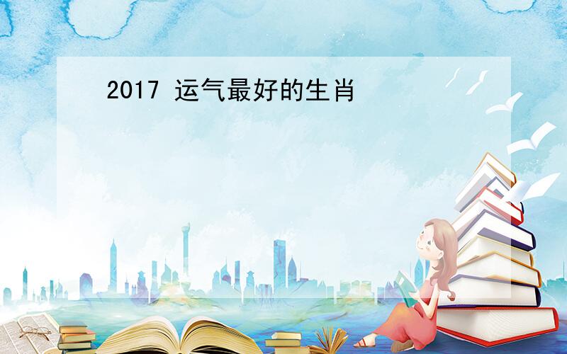 2017 运气最好的生肖