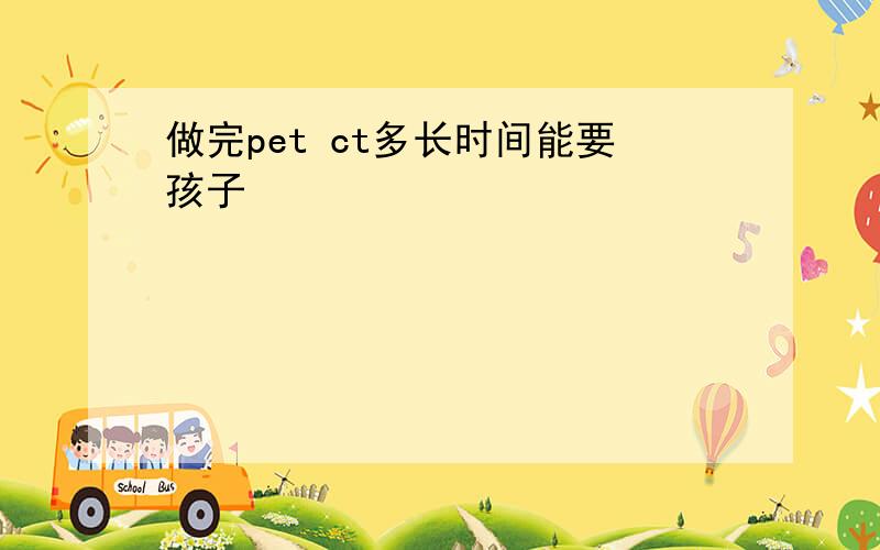 做完pet ct多长时间能要孩子