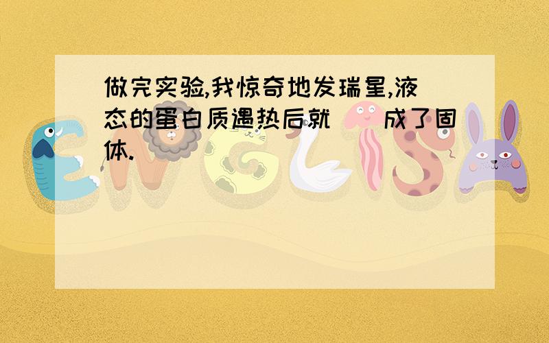 做完实验,我惊奇地发瑞星,液态的蛋白质遇热后就()成了固体.