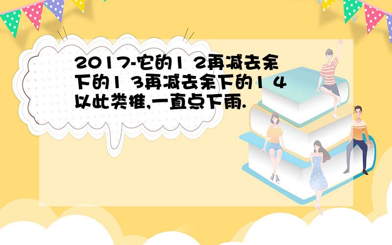 2017-它的1 2再减去余下的1 3再减去余下的1 4以此类推,一直点下雨.