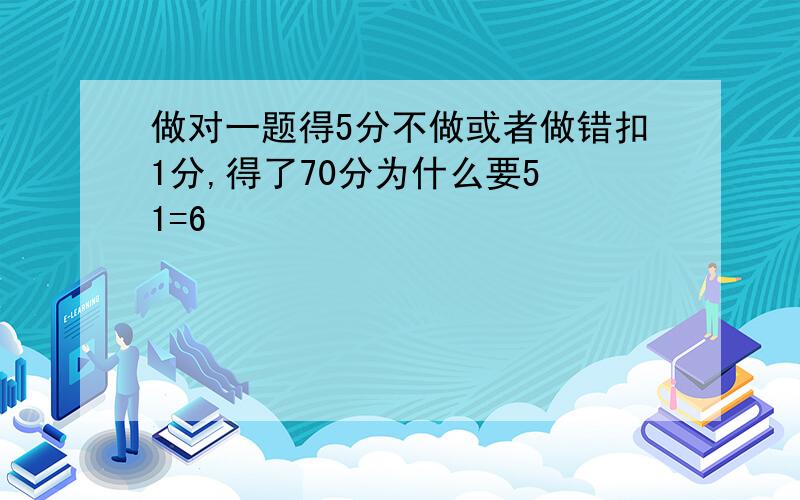 做对一题得5分不做或者做错扣1分,得了70分为什么要5 1=6