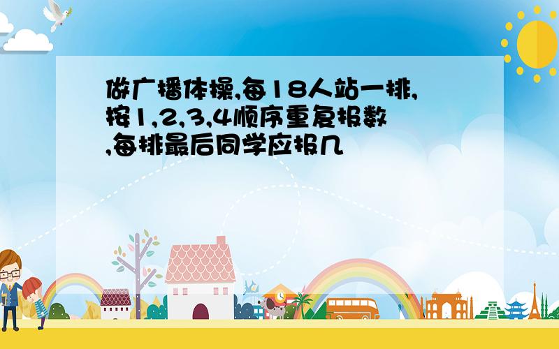 做广播体操,每18人站一排,按1,2,3,4顺序重复报数,每排最后同学应报几