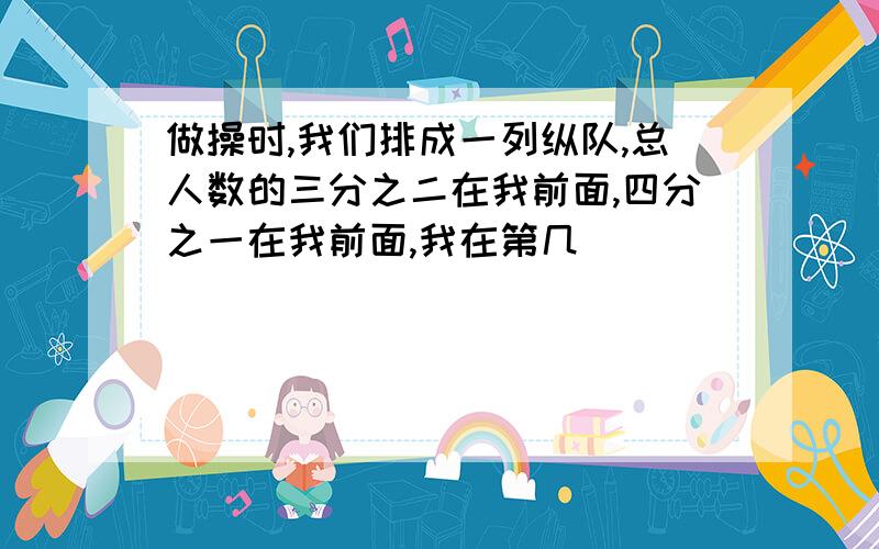 做操时,我们排成一列纵队,总人数的三分之二在我前面,四分之一在我前面,我在第几