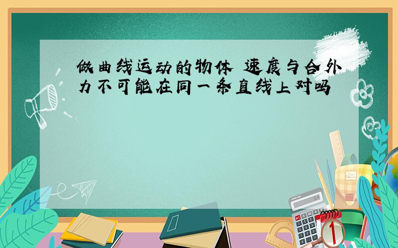 做曲线运动的物体 速度与合外力不可能在同一条直线上对吗