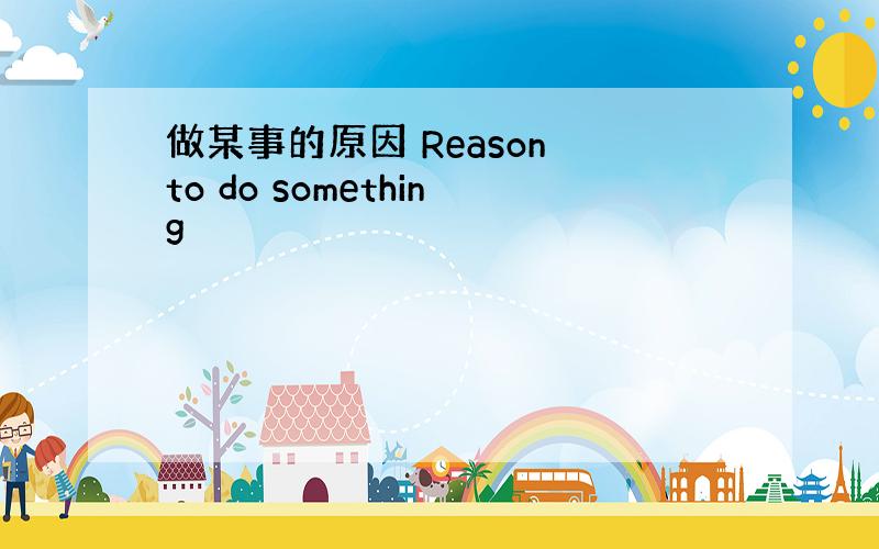 做某事的原因 Reason to do something