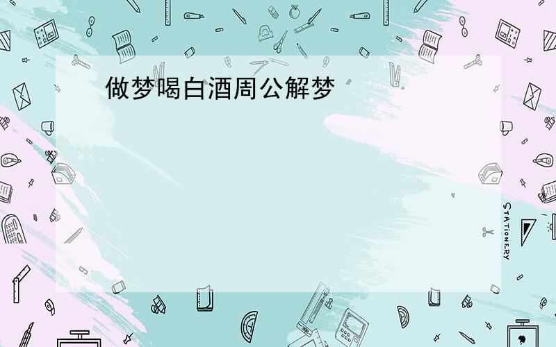 做梦喝白酒周公解梦