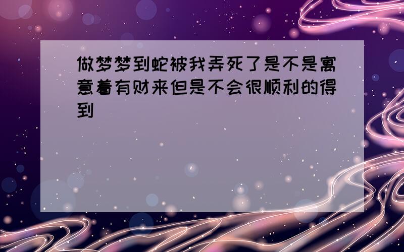 做梦梦到蛇被我弄死了是不是寓意着有财来但是不会很顺利的得到