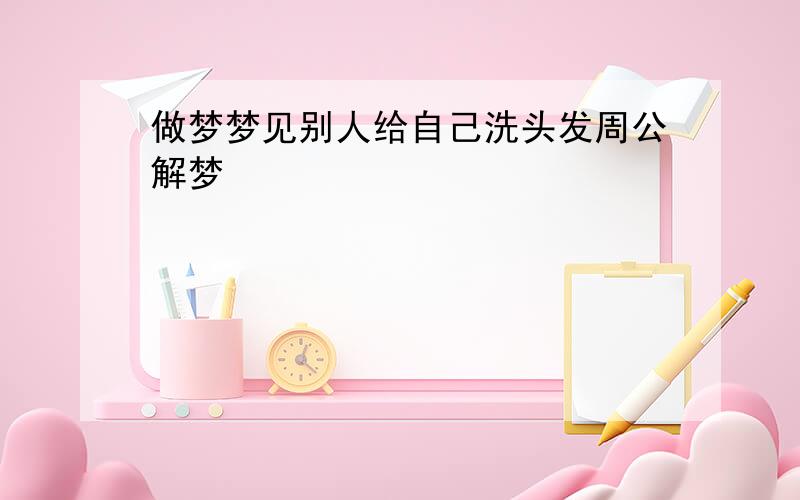 做梦梦见别人给自己洗头发周公解梦