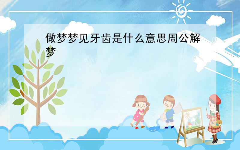 做梦梦见牙齿是什么意思周公解梦