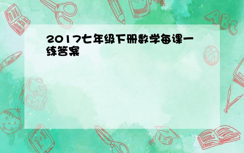 2017七年级下册数学每课一练答案