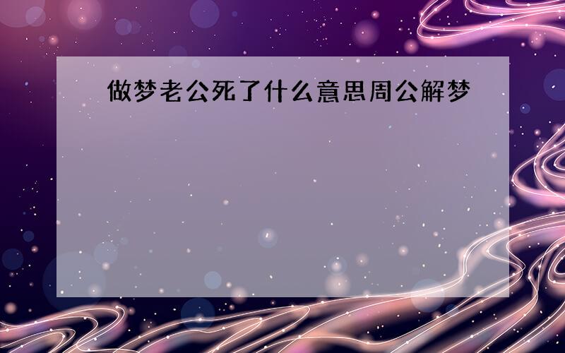 做梦老公死了什么意思周公解梦