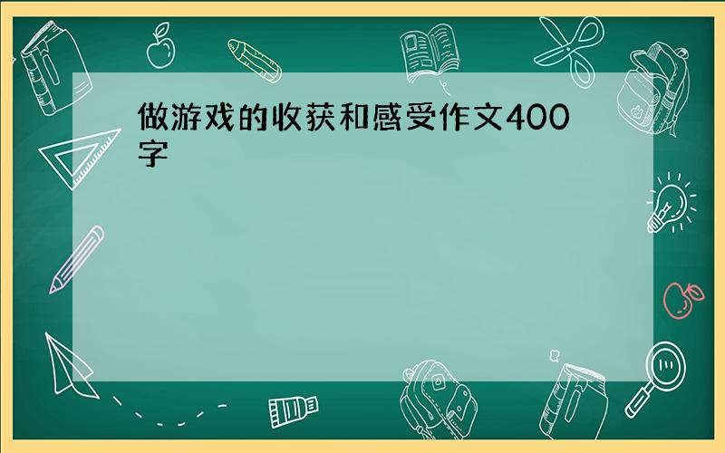 做游戏的收获和感受作文400字